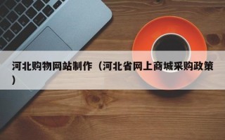 定州河北购物网站制作（河北省网上商城采购政策）