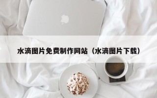 定州水滴图片免费制作网站（水滴图片下载）