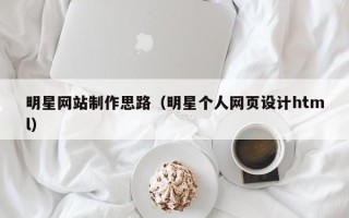 定州明星网站制作思路（明星个人网页设计html）