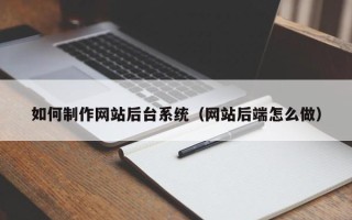 定州如何制作网站后台系统（网站后端怎么做）