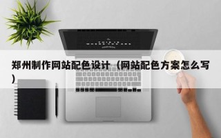 定州郑州制作网站配色设计（网站配色方案怎么写）