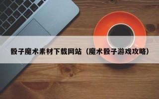 定州骰子魔术素材下载网站（魔术骰子游戏攻略）